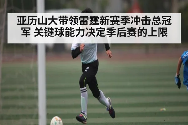 亚历山大带领雷霆新赛季冲击总冠军 关键球能力决定季后赛的上限 - kaiyun