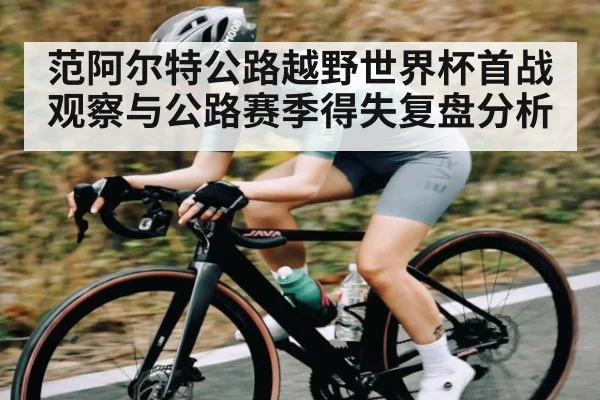 范阿尔特公路越野世界杯首战观察与公路赛季得失复盘分析 - kaiyun