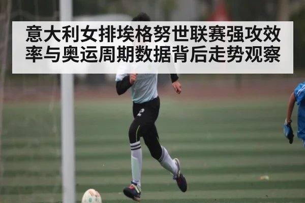 意大利女排埃格努世联赛强攻效率与奥运周期数据背后走势观察 - kaiyun